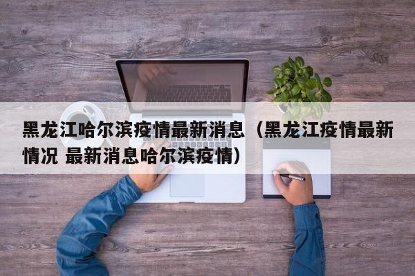 黑龙江哈尔滨疫情最新消息（黑龙江疫情最新情况 最新消息哈尔滨疫情）