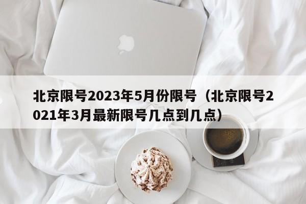 北京限号2023年5月份限号（北京限号2021年3月最新限号几点到几点）