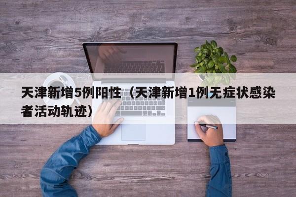 天津新增5例阳性（天津新增1例无症状感染者活动轨迹）