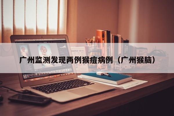 广州监测发现两例猴痘病例（广州猴脑）