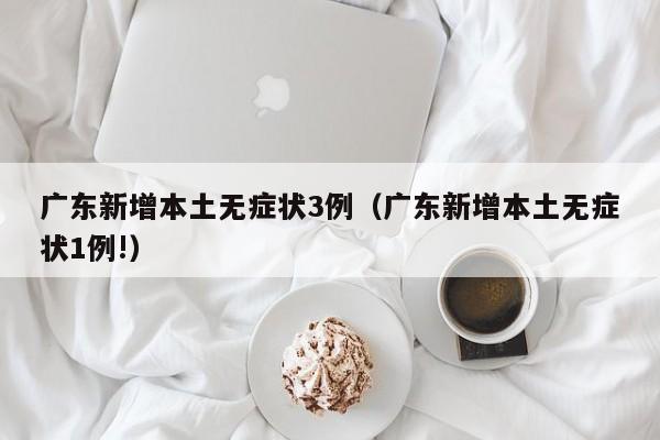 广东新增本土无症状3例（广东新增本土无症状1例!）