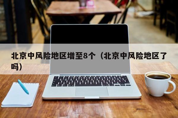 北京中风险地区增至8个（北京中风险地区了吗）