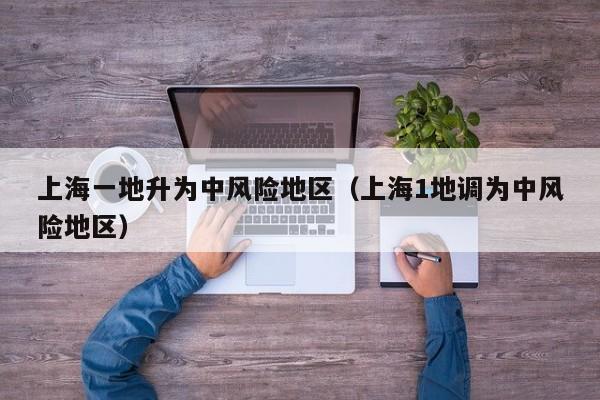 上海一地升为中风险地区（上海1地调为中风险地区）