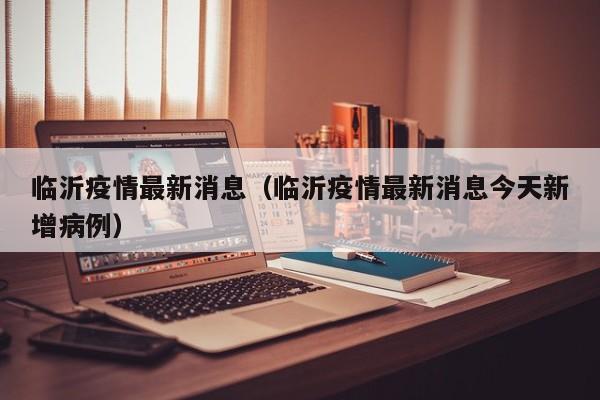临沂疫情最新消息（临沂疫情最新消息今天新增病例）