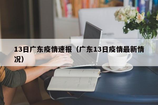 13日广东疫情速报（广东13日疫情最新情况）