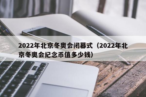 2022年北京冬奥会闭幕式（2022年北京冬奥会纪念币值多少钱）