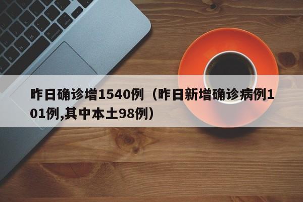 昨日确诊增1540例（昨日新增确诊病例101例,其中本土98例）