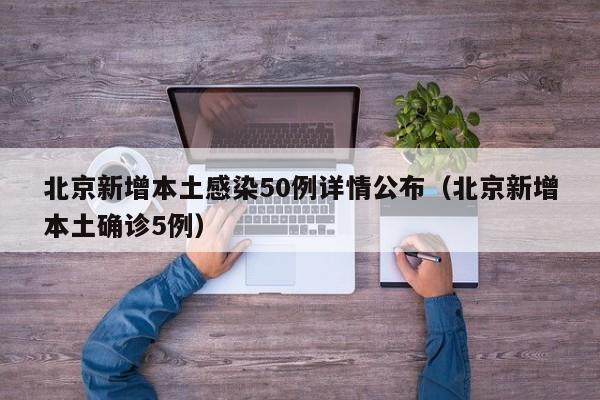 北京新增本土感染50例详情公布（北京新增本土确诊5例）