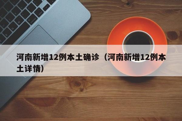 河南新增12例本土确诊（河南新增12例本土详情）