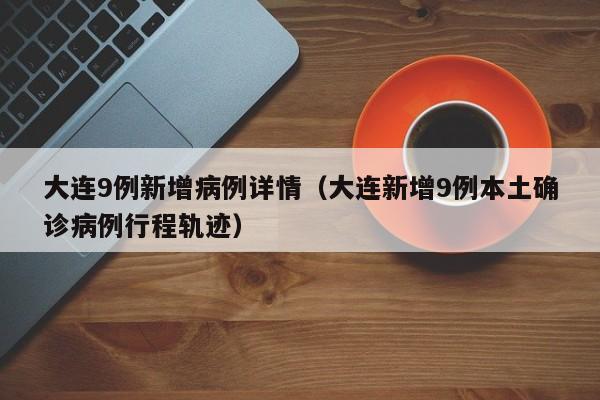 大连9例新增病例详情（大连新增9例本土确诊病例行程轨迹）