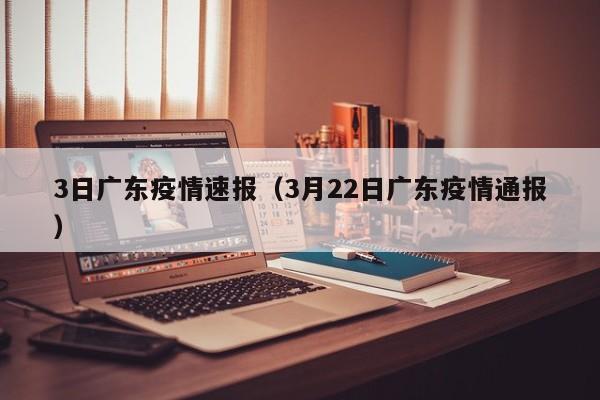 3日广东疫情速报（3月22日广东疫情通报）