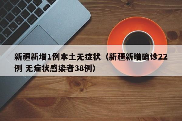 新疆新增1例本土无症状（新疆新增确诊22例 无症状感染者38例）
