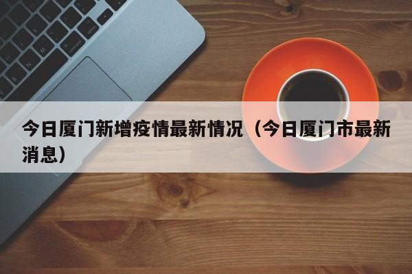 今日厦门新增疫情最新情况（今日厦门市最新消息）