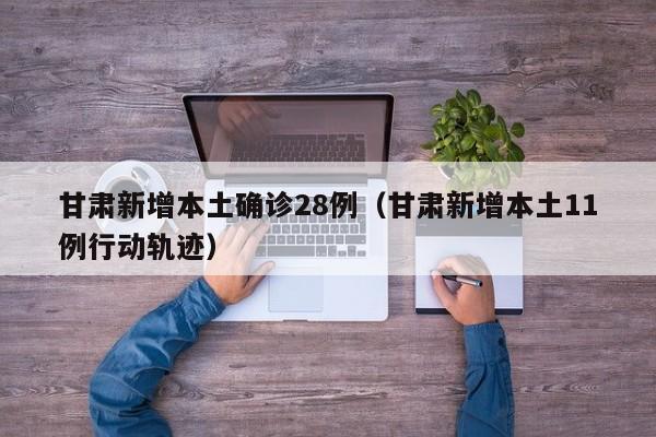 甘肃新增本土确诊28例（甘肃新增本土11例行动轨迹）
