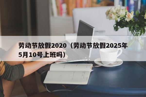 劳动节放假2020（劳动节放假2025年5月10号上班吗）