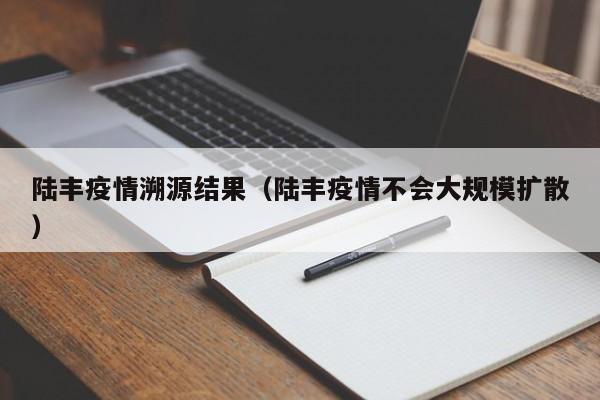 陆丰疫情溯源结果（陆丰疫情不会大规模扩散）