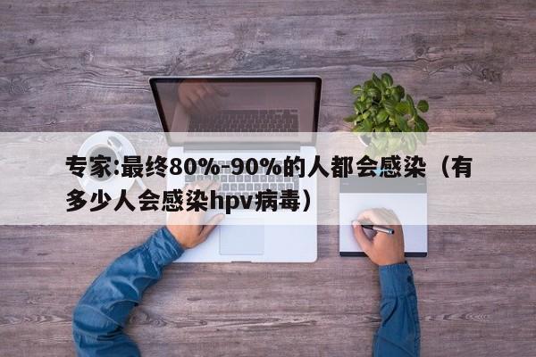 专家:最终80%-90%的人都会感染（有多少人会感染hpv病毒）
