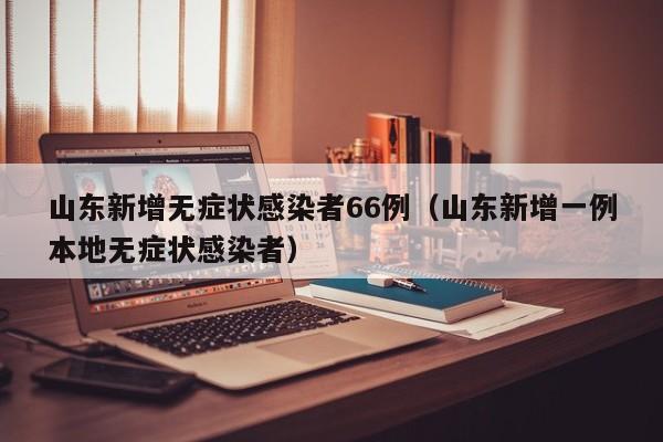 山东新增无症状感染者66例（山东新增一例本地无症状感染者）