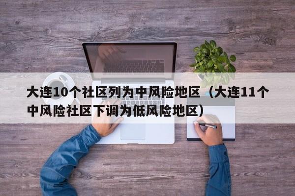 大连10个社区列为中风险地区（大连11个中风险社区下调为低风险地区）