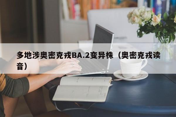 多地涉奥密克戎BA.2变异株（奥密克戎读音）