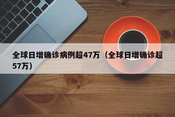 全球日增确诊病例超47万（全球日增确诊超57万）