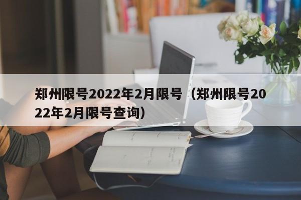 郑州限号2022年2月限号（郑州限号2022年2月限号查询）