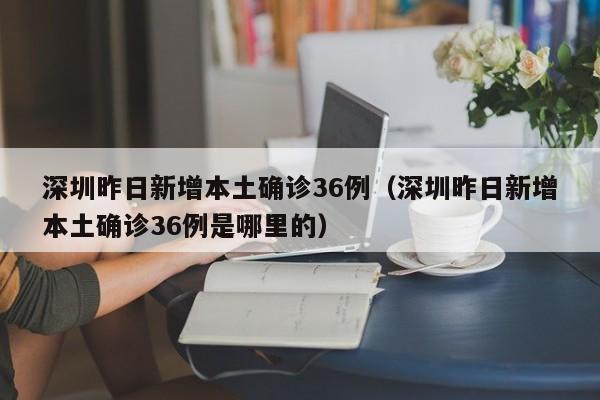 深圳昨日新增本土确诊36例（深圳昨日新增本土确诊36例是哪里的）