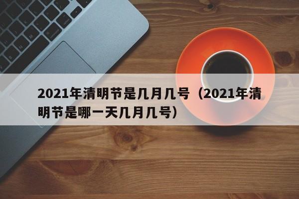 2021年清明节是几月几号（2021年清明节是哪一天几月几号）