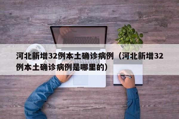 河北新增32例本土确诊病例（河北新增32例本土确诊病例是哪里的）
