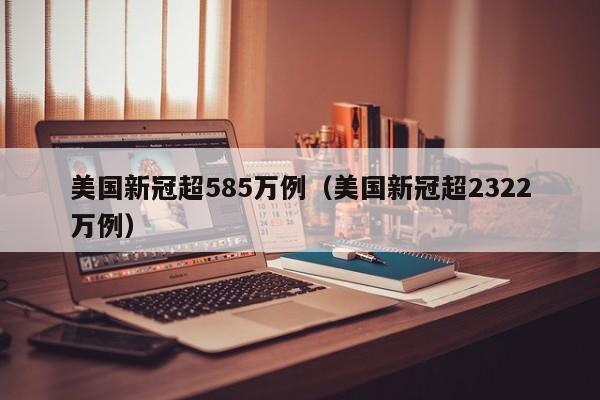 美国新冠超585万例（美国新冠超2322万例）