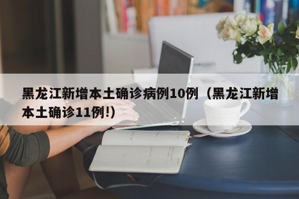黑龙江新增本土确诊病例10例（黑龙江新增本土确诊11例!）