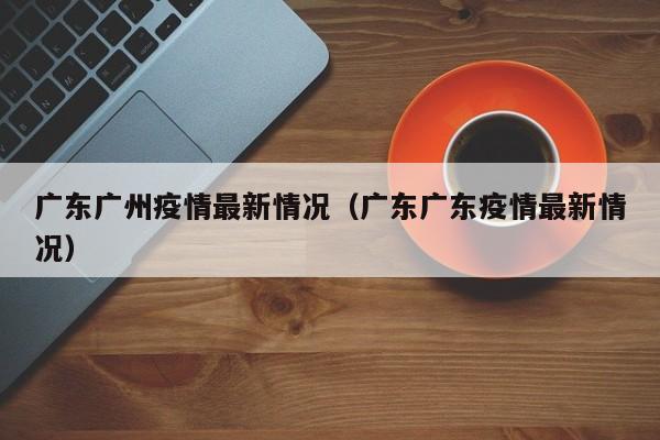 广东广州疫情最新情况（广东广东疫情最新情况）