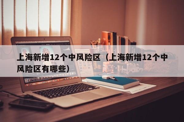 上海新增12个中风险区（上海新增12个中风险区有哪些）