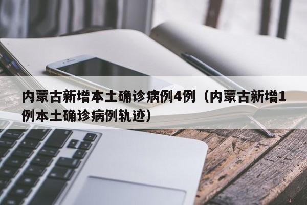 内蒙古新增本土确诊病例4例（内蒙古新增1例本土确诊病例轨迹）