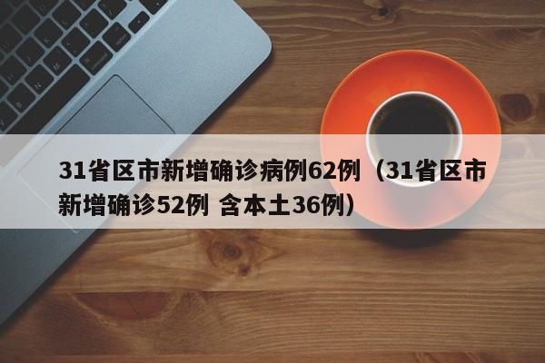 31省区市新增确诊病例62例（31省区市新增确诊52例 含本土36例）