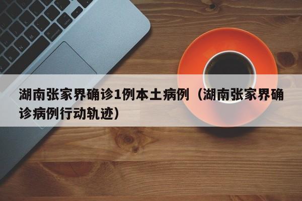 湖南张家界确诊1例本土病例（湖南张家界确诊病例行动轨迹）