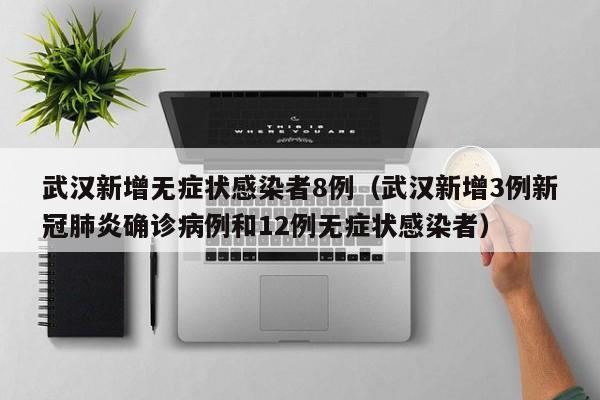 武汉新增无症状感染者8例（武汉新增3例新冠肺炎确诊病例和12例无症状感染者）