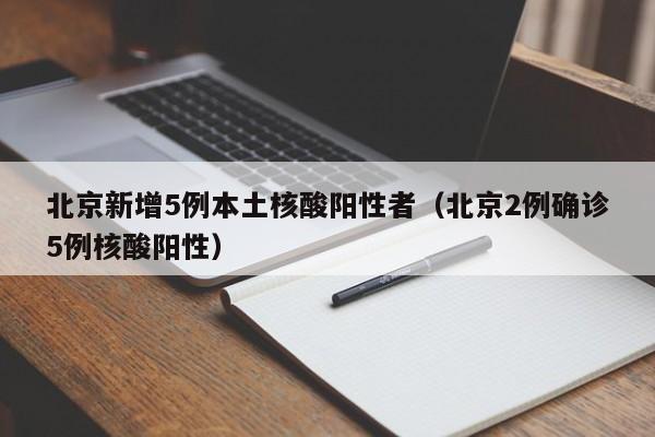 北京新增5例本土核酸阳性者（北京2例确诊5例核酸阳性）