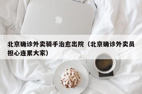 北京确诊外卖骑手治愈出院（北京确诊外卖员担心连累大家）