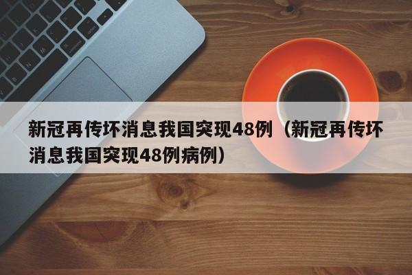新冠再传坏消息我国突现48例（新冠再传坏消息我国突现48例病例）