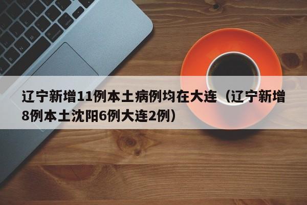 辽宁新增11例本土病例均在大连（辽宁新增8例本土沈阳6例大连2例）