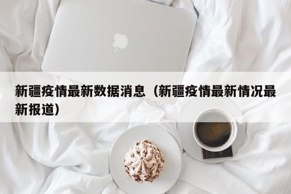 新疆疫情最新数据消息（新疆疫情最新情况最新报道）