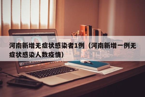 河南新增无症状感染者1例（河南新增一例无症状感染人数疫情）