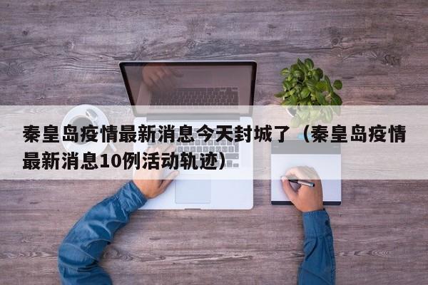 秦皇岛疫情最新消息今天封城了（秦皇岛疫情最新消息10例活动轨迹）