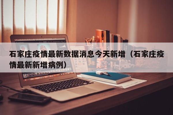 石家庄疫情最新数据消息今天新增（石家庄疫情最新新增病例）
