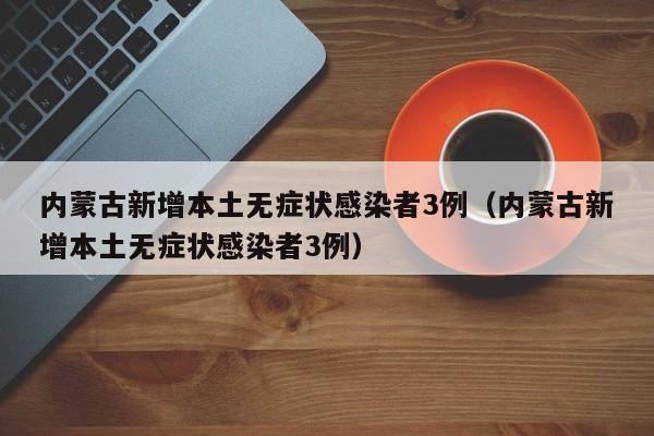 内蒙古新增本土无症状感染者3例（内蒙古新增本土无症状感染者3例）