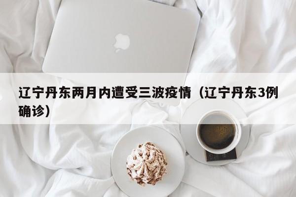 辽宁丹东两月内遭受三波疫情（辽宁丹东3例确诊）