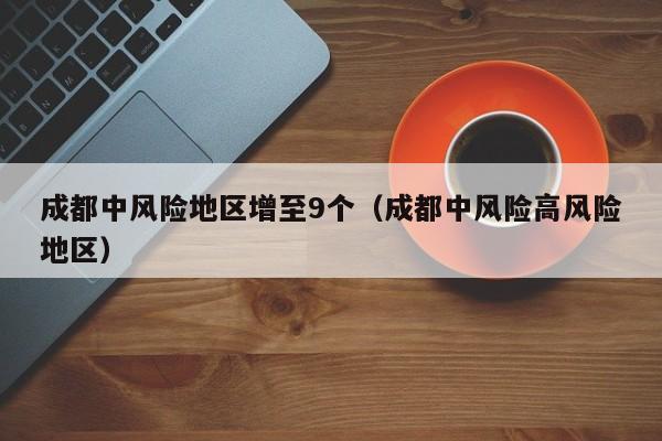 成都中风险地区增至9个（成都中风险高风险地区）