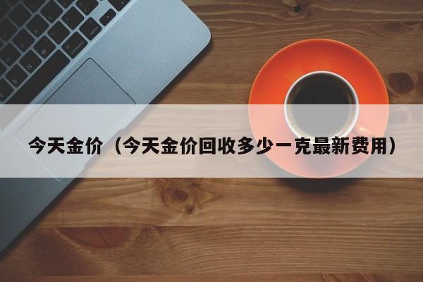 今天金价（今天金价回收多少一克最新费用）