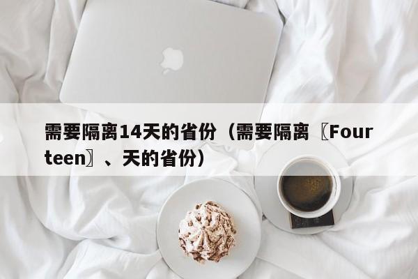 需要隔离14天的省份（需要隔离〖Fourteen〗、天的省份）